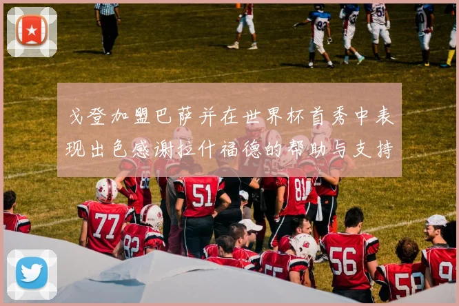 戈登加盟巴萨并在世界杯首秀中表现出色感谢拉什福德的帮助与支持