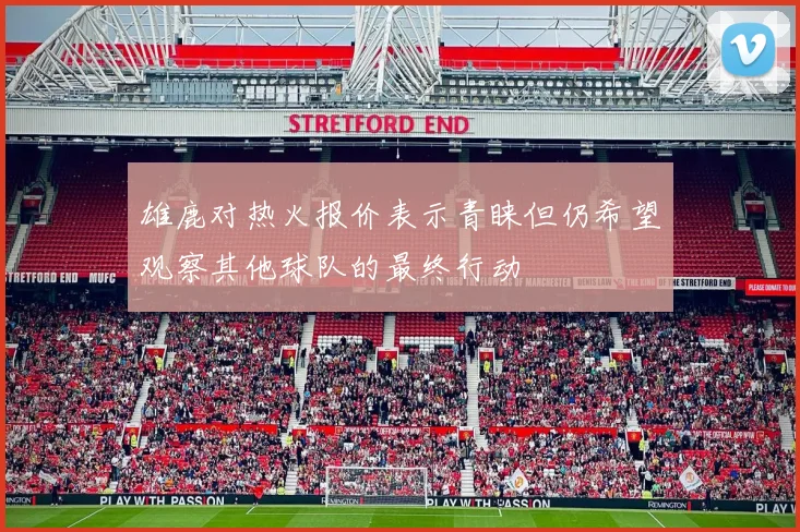 雄鹿对热火报价表示青睐但仍希望观察其他球队的最终行动
