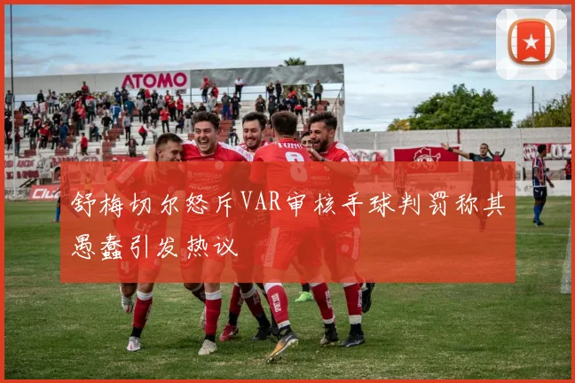 舒梅切尔怒斥VAR审核手球判罚称其愚蠢引发热议