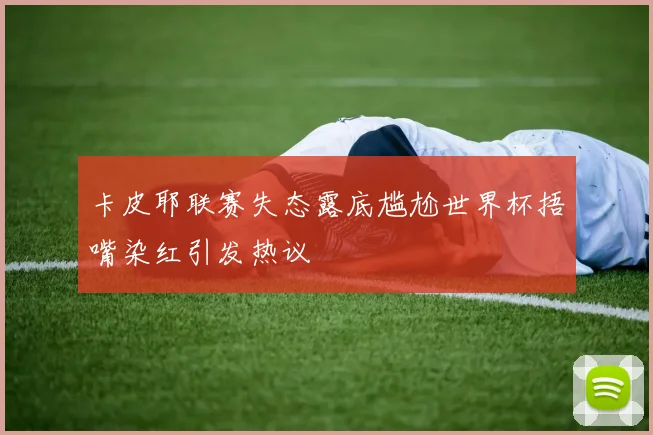 卡皮耶联赛失态露底尴尬世界杯捂嘴染红引发热议