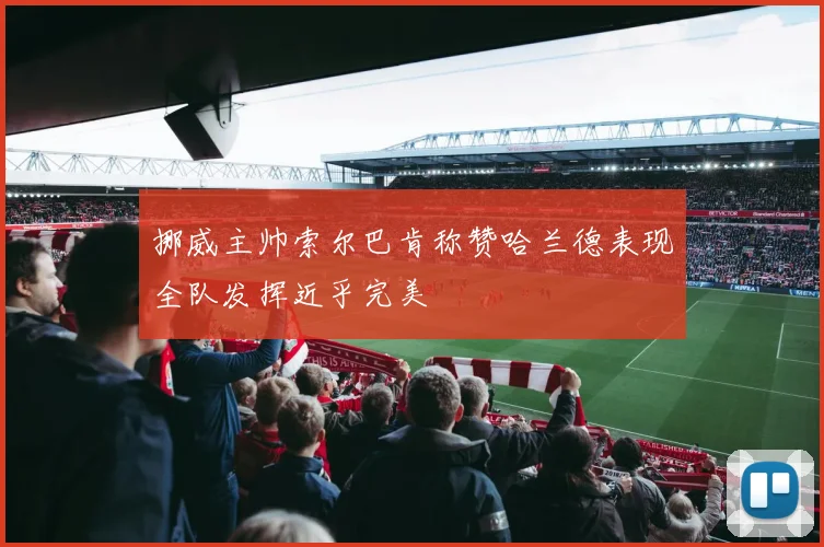 挪威主帅索尔巴肯称赞哈兰德表现全队发挥近乎完美