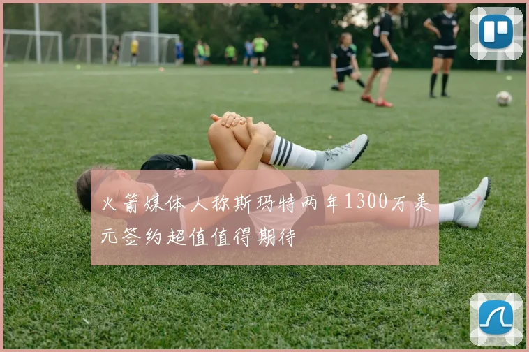 火箭媒体人称斯玛特两年1300万美元签约超值值得期待