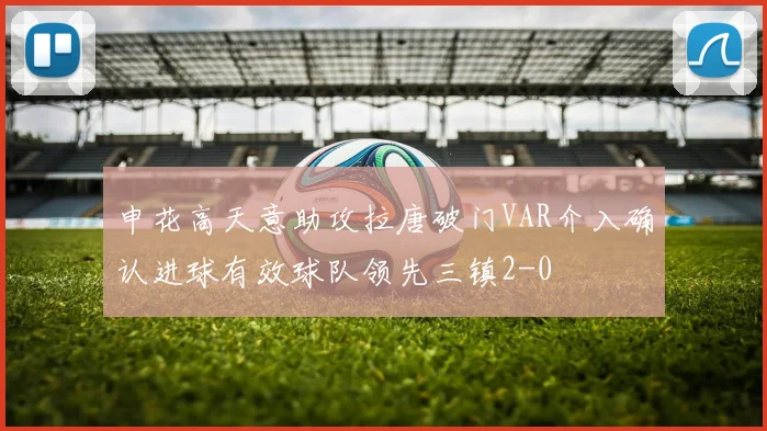 申花高天意助攻拉唐破门VAR介入确认进球有效球队领先三镇2-0