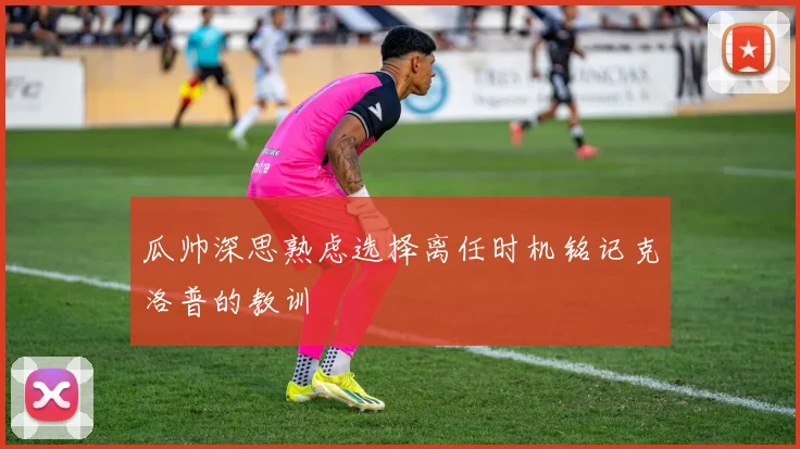 瓜帅深思熟虑选择离任时机铭记克洛普的教训