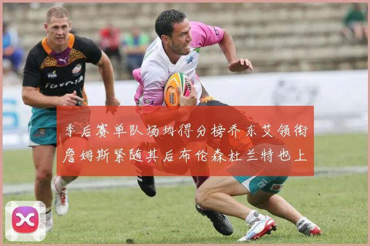 季后赛单队场均得分榜乔东艾领衔詹姆斯紧随其后布伦森杜兰特也上榜