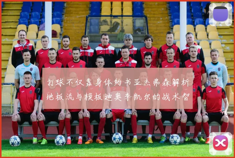 打球不仅靠身体约书亚杰弗森解析地板流与模板迪奥李凯尔的战术智慧