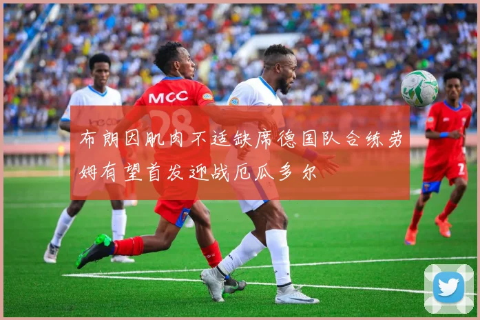布朗因肌肉不适缺席德国队合练劳姆有望首发迎战厄瓜多尔