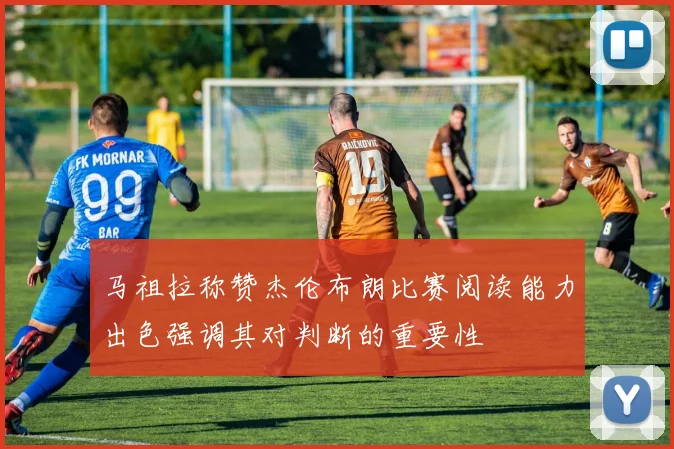 马祖拉称赞杰伦布朗比赛阅读能力出色强调其对判断的重要性
