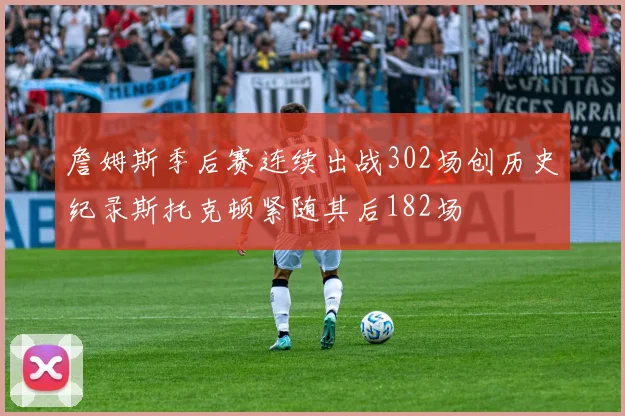 詹姆斯季后赛连续出战302场创历史纪录斯托克顿紧随其后182场