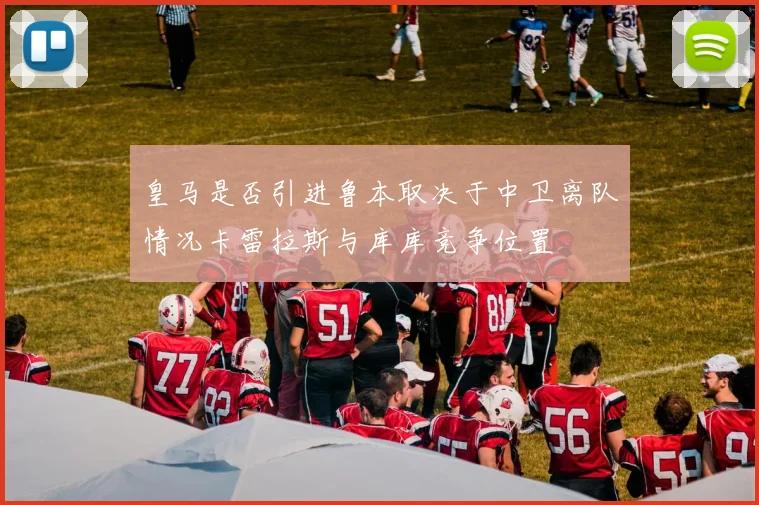 皇马是否引进鲁本取决于中卫离队情况卡雷拉斯与库库竞争位置