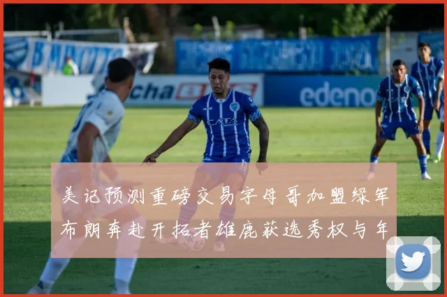 美记预测重磅交易字母哥加盟绿军布朗奔赴开拓者雄鹿获选秀权与年轻球员