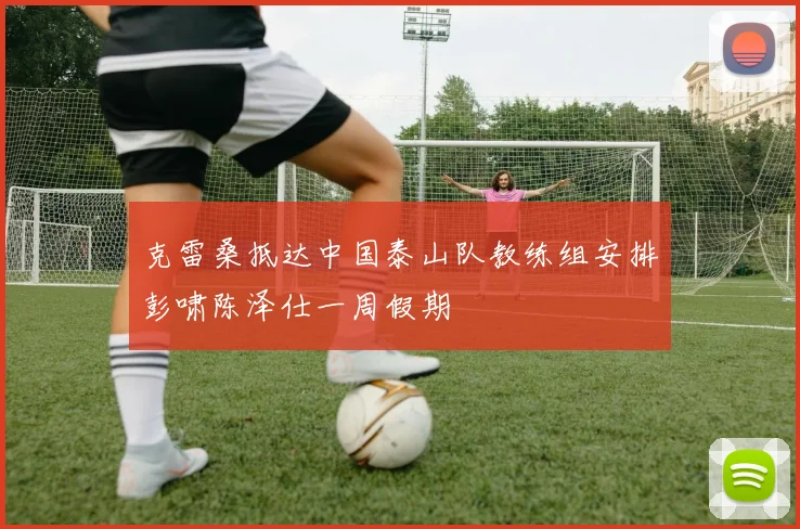 克雷桑抵达中国泰山队教练组安排彭啸陈泽仕一周假期