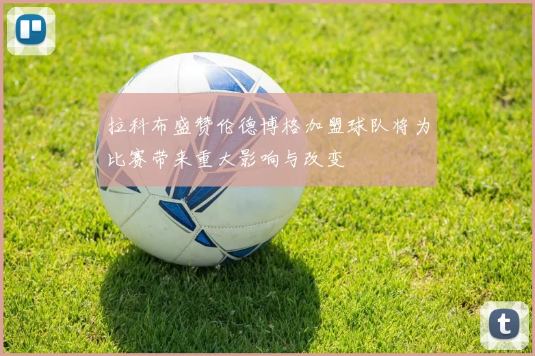 拉科布盛赞伦德博格加盟球队将为比赛带来重大影响与改变