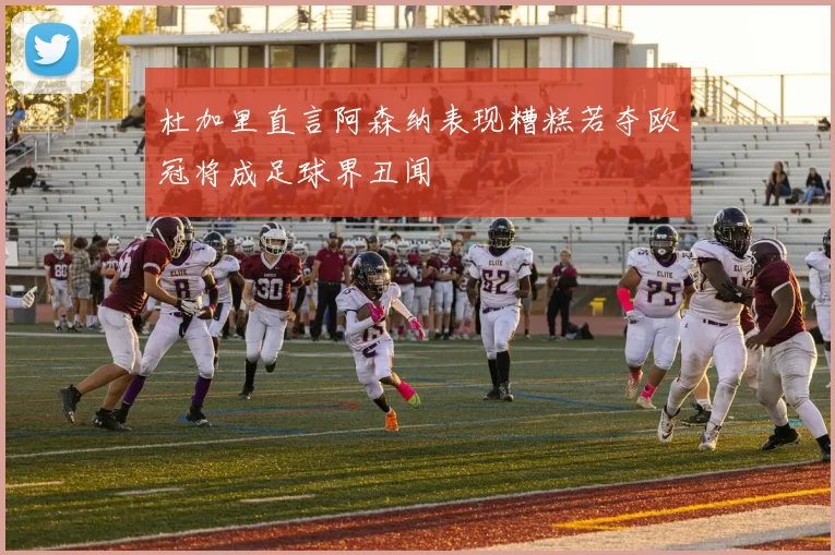 杜加里直言阿森纳表现糟糕若夺欧冠将成足球界丑闻