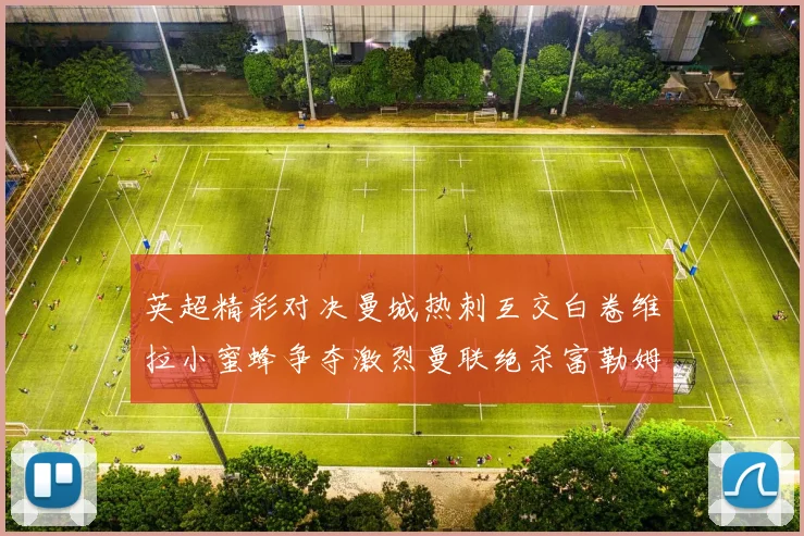 英超精彩对决曼城热刺互交白卷维拉小蜜蜂争夺激烈曼联绝杀富勒姆逆转胜利