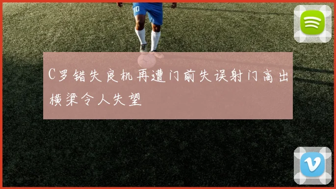 C罗错失良机再遭门前失误射门高出横梁令人失望