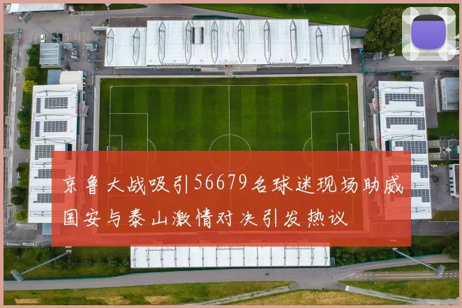 京鲁大战吸引56679名球迷现场助威国安与泰山激情对决引发热议