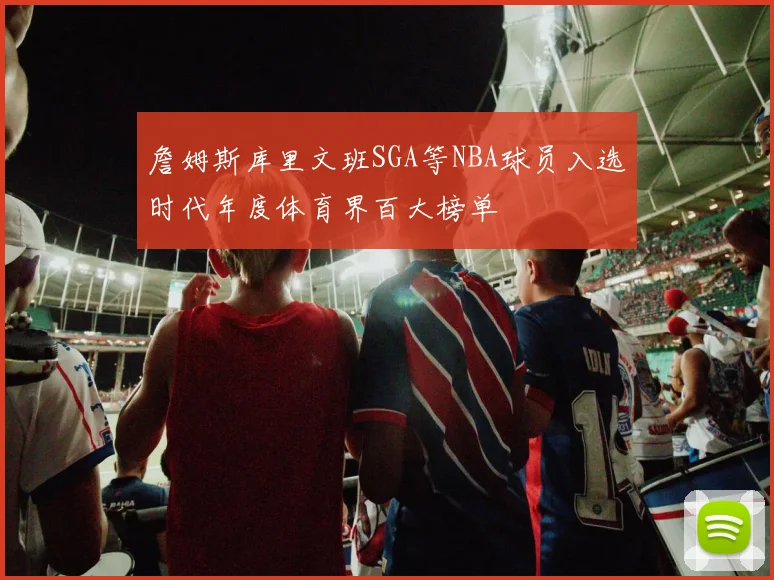 詹姆斯库里文班SGA等NBA球员入选时代年度体育界百大榜单