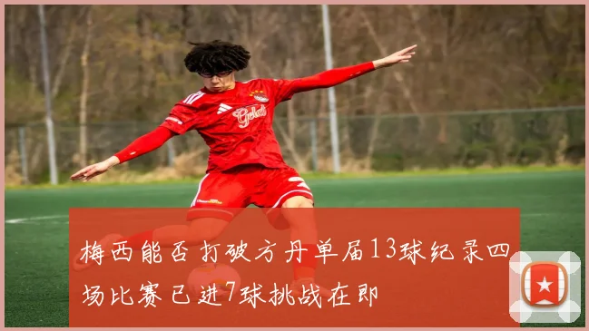 梅西能否打破方丹单届13球纪录四场比赛已进7球挑战在即