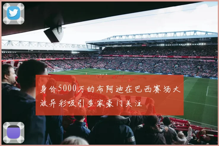 身价5000万的布阿迪在巴西赛场大放异彩吸引多家豪门关注