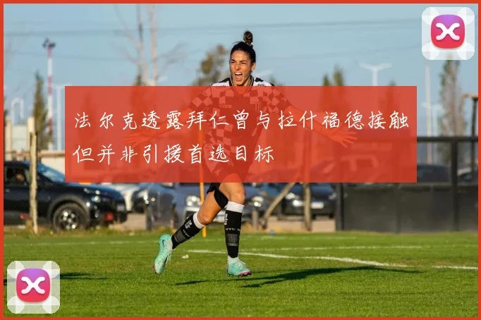 法尔克透露拜仁曾与拉什福德接触但并非引援首选目标