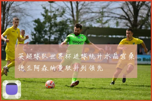 英超球队世界杯进球统计水晶宫桑德兰阿森纳曼联并列领先