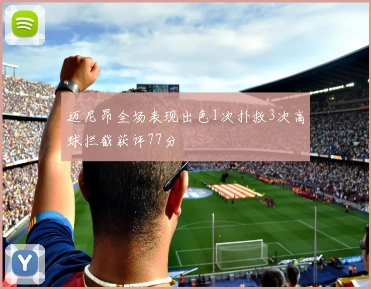 迈尼昂全场表现出色1次扑救3次高球拦截获评77分