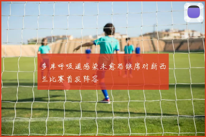 多库呼吸道感染未愈恐缺席对新西兰比赛首发阵容