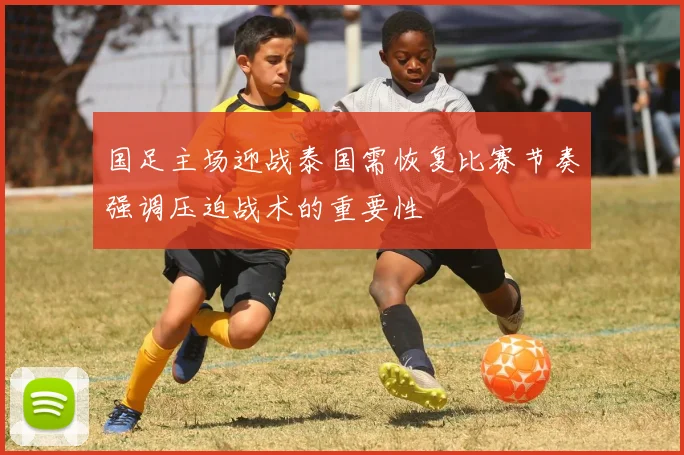 国足主场迎战泰国需恢复比赛节奏强调压迫战术的重要性